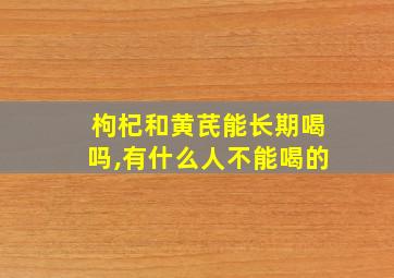 枸杞和黄芪能长期喝吗,有什么人不能喝的