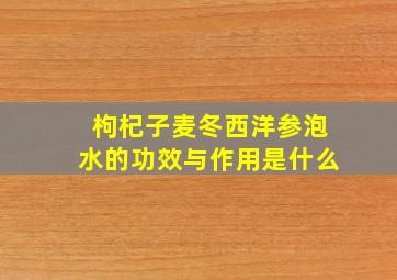 枸杞子麦冬西洋参泡水的功效与作用是什么