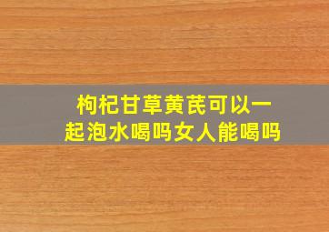 枸杞甘草黄芪可以一起泡水喝吗女人能喝吗