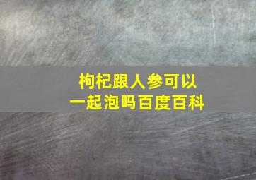 枸杞跟人参可以一起泡吗百度百科