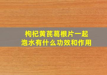 枸杞黄芪葛根片一起泡水有什么功效和作用