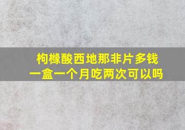 枸橼酸西地那非片多钱一盒一个月吃两次可以吗