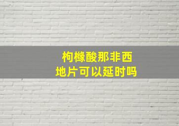 枸橼酸那非西地片可以延时吗