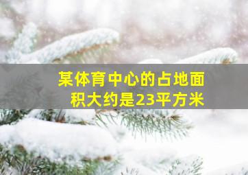 某体育中心的占地面积大约是23平方米