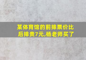 某体育馆的前排票价比后排贵7元,杨老师买了