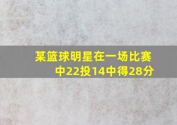 某篮球明星在一场比赛中22投14中得28分