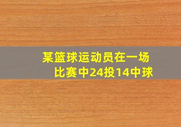 某篮球运动员在一场比赛中24投14中球