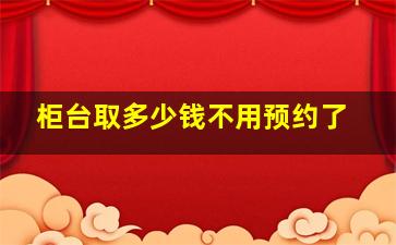 柜台取多少钱不用预约了