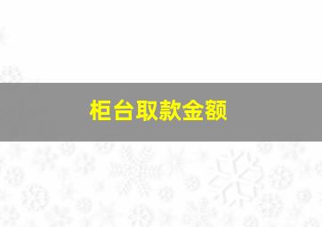 柜台取款金额