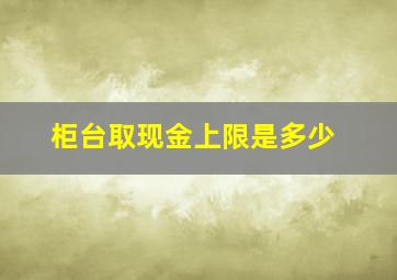 柜台取现金上限是多少