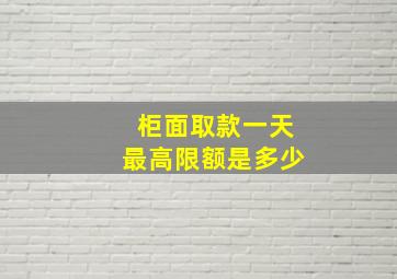 柜面取款一天最高限额是多少