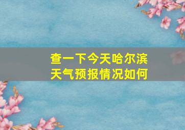 查一下今天哈尔滨天气预报情况如何