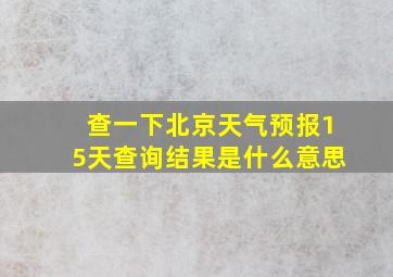 查一下北京天气预报15天查询结果是什么意思