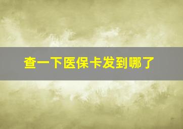 查一下医保卡发到哪了