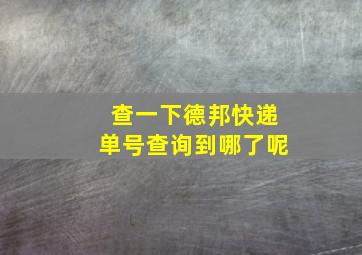 查一下德邦快递单号查询到哪了呢