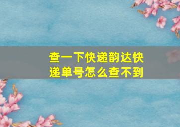 查一下快递韵达快递单号怎么查不到