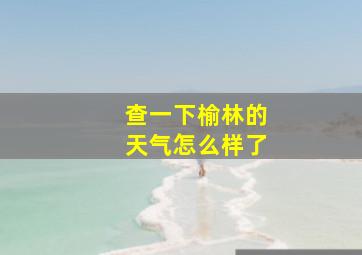 查一下榆林的天气怎么样了