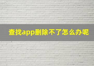 查找app删除不了怎么办呢