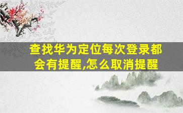 查找华为定位每次登录都会有提醒,怎么取消提醒