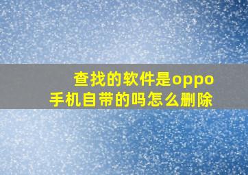 查找的软件是oppo手机自带的吗怎么删除