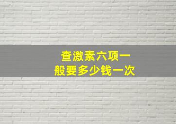 查激素六项一般要多少钱一次