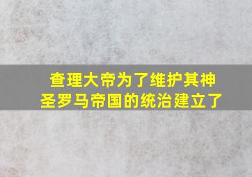 查理大帝为了维护其神圣罗马帝国的统治建立了