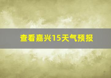 查看嘉兴15天气预报