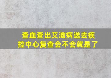 查血查出艾滋病送去疾控中心复查会不会就是了