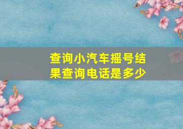 查询小汽车摇号结果查询电话是多少