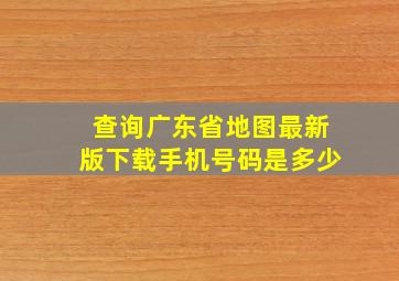 查询广东省地图最新版下载手机号码是多少