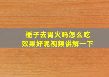 栀子去胃火吗怎么吃效果好呢视频讲解一下