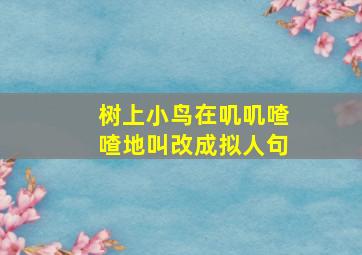 树上小鸟在叽叽喳喳地叫改成拟人句