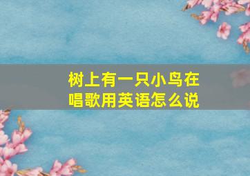 树上有一只小鸟在唱歌用英语怎么说