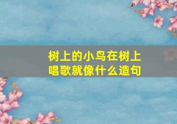 树上的小鸟在树上唱歌就像什么造句