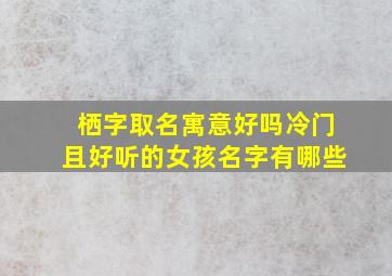 栖字取名寓意好吗冷门且好听的女孩名字有哪些