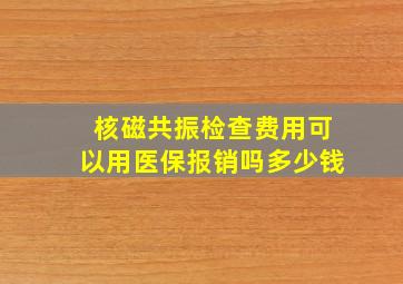 核磁共振检查费用可以用医保报销吗多少钱