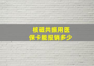 核磁共振用医保卡能报销多少