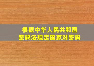 根据中华人民共和国密码法规定国家对密码