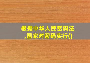 根据中华人民密码法,国家对密码实行()