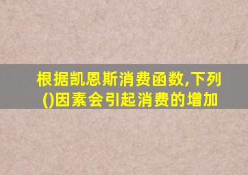 根据凯恩斯消费函数,下列()因素会引起消费的增加