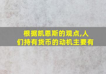 根据凯恩斯的观点,人们持有货币的动机主要有