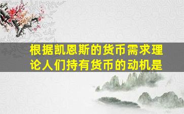 根据凯恩斯的货币需求理论人们持有货币的动机是