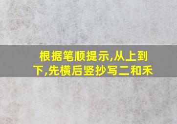 根据笔顺提示,从上到下,先横后竖抄写二和禾