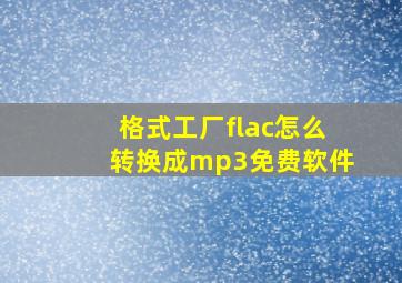 格式工厂flac怎么转换成mp3免费软件