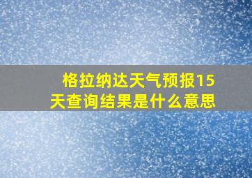 格拉纳达天气预报15天查询结果是什么意思