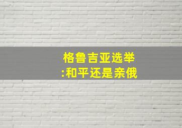 格鲁吉亚选举:和平还是亲俄