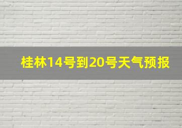 桂林14号到20号天气预报