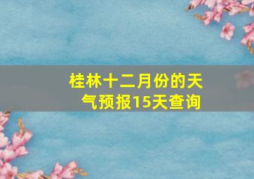 桂林十二月份的天气预报15天查询