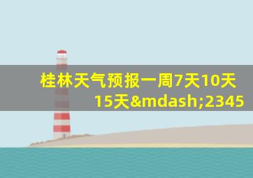 桂林天气预报一周7天10天15天—2345