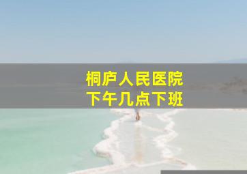 桐庐人民医院下午几点下班